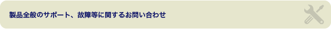 製品全般のサポート、故障等に関するお問い合わせ