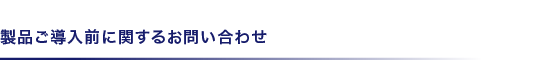 製品ご導入前に関するお問い合わせ