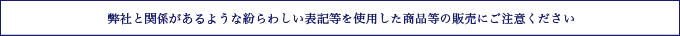 弊社と関係があるような紛らわしい表記等を使用した商品等の販売にご注意ください。